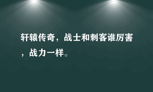 轩辕传奇，战士和刺客谁厉害，战力一样。