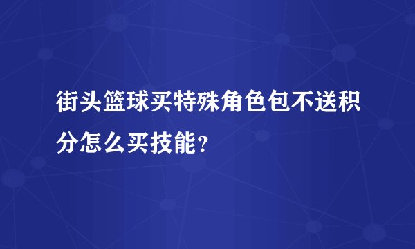 街头篮球买特殊角色包不送积分怎么买技能？