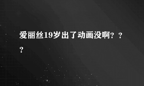 爱丽丝19岁出了动画没啊？？？