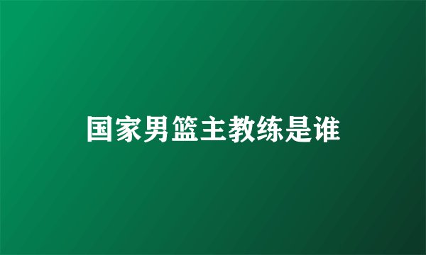 国家男篮主教练是谁