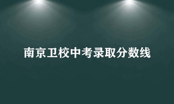 南京卫校中考录取分数线