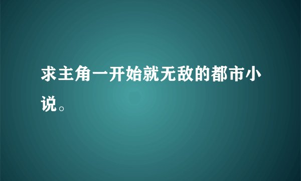 求主角一开始就无敌的都市小说。