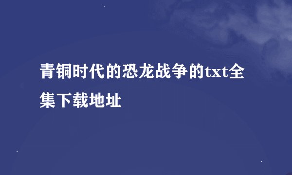 青铜时代的恐龙战争的txt全集下载地址