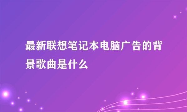 最新联想笔记本电脑广告的背景歌曲是什么