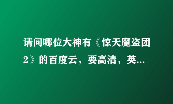 请问哪位大神有《惊天魔盗团2》的百度云，要高清，英文，中文字幕的