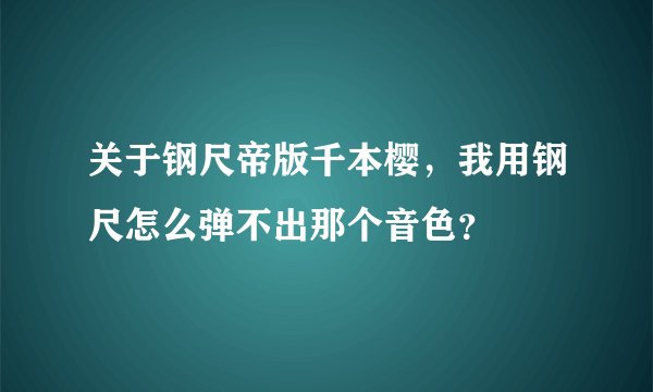 关于钢尺帝版千本樱，我用钢尺怎么弹不出那个音色？