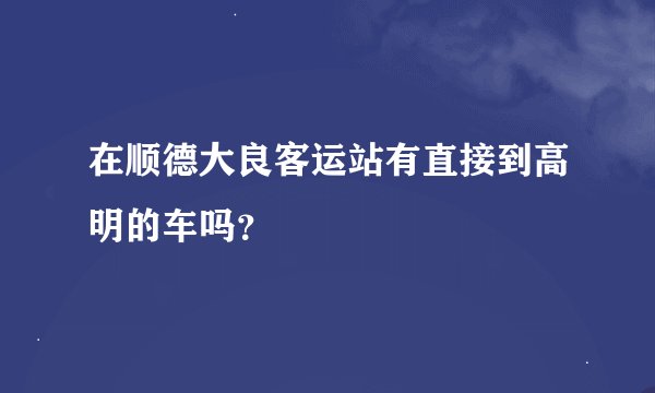 在顺德大良客运站有直接到高明的车吗？