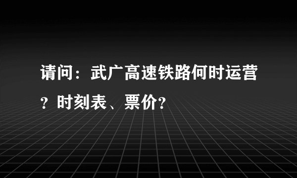 请问:武广高速铁路何时运营?时刻表、票价?