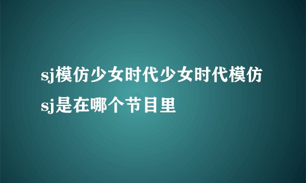 sj模仿少女时代少女时代模仿sj是在哪个节目里