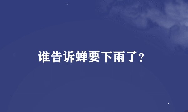 谁告诉蝉要下雨了？