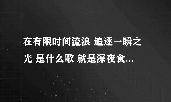 在有限时间流浪 追逐一瞬之光 是什么歌 就是深夜食堂徐娇唱的歌， 里