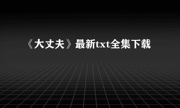 《大丈夫》最新txt全集下载