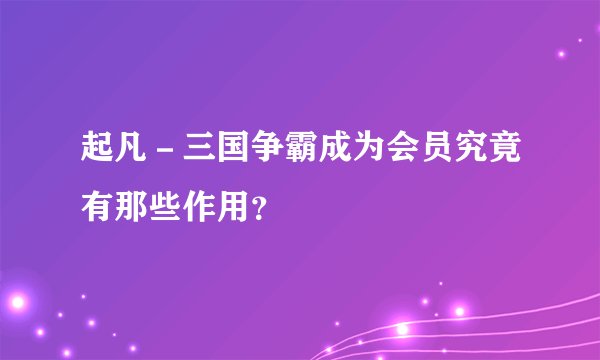 起凡－三国争霸成为会员究竟有那些作用？