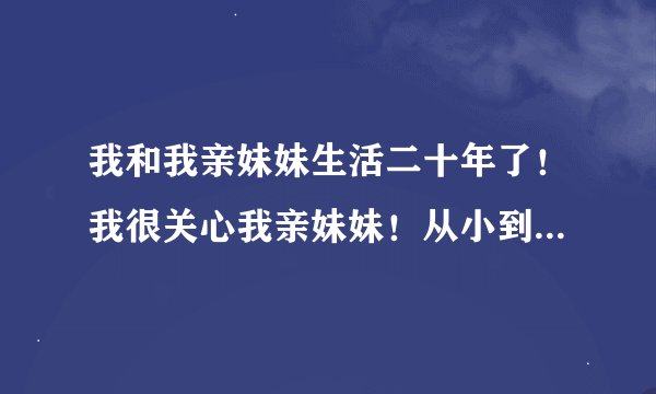 我和我亲妹妹生活二十年了！我很关心我亲妹妹！从小到大都是很照顾很保护她！不知不觉我爱上了我亲妹妹！