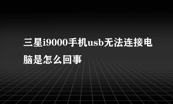 三星i9000手机usb无法连接电脑是怎么回事