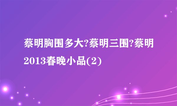 蔡明胸围多大?蔡明三围?蔡明2013春晚小品(2)