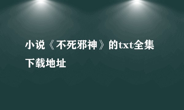 小说《不死邪神》的txt全集下载地址