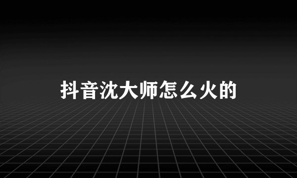 抖音沈大师怎么火的