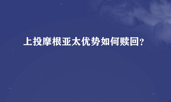 上投摩根亚太优势如何赎回？