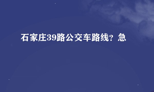 石家庄39路公交车路线？急