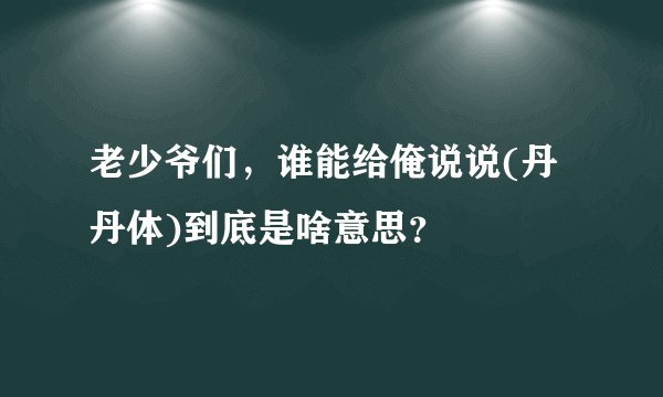 老少爷们,谁能给俺说说(丹丹体)到底是啥意思?
