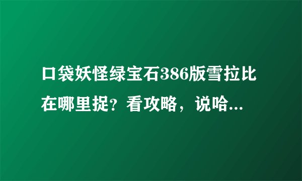 口袋妖怪绿宝石386版雪拉比在哪里捉？看攻略，说哈吉镇有紫发（红）男孩换草系精灵？可我不见人啊？求解！