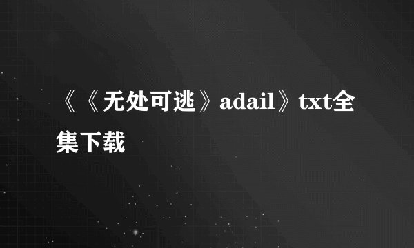 《《无处可逃》adail》txt全集下载