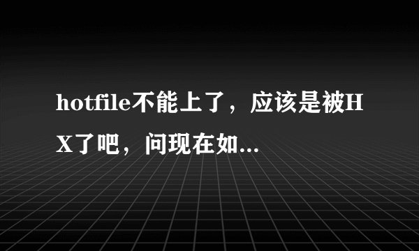 hotfile不能上了，应该是被HX了吧，问现在如何在HOTFILE上下载东西？ 方法越详细越好，谢谢！