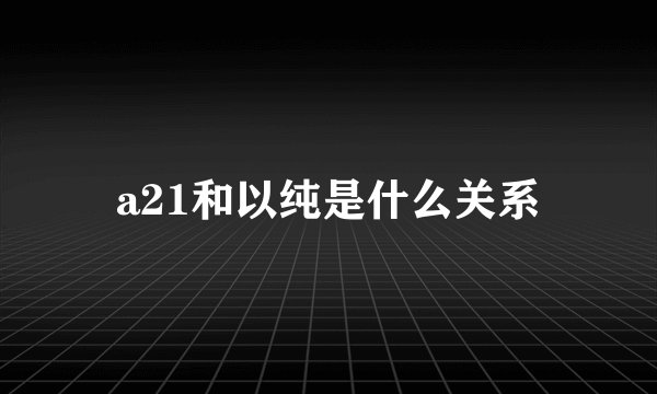 a21和以纯是什么关系