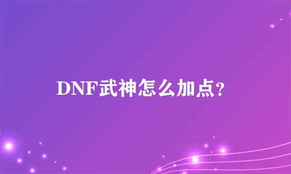DNF武神怎么加点？