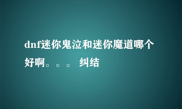 dnf迷你鬼泣和迷你魔道哪个好啊。。。 纠结