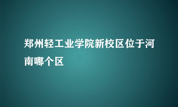 郑州轻工业学院新校区位于河南哪个区