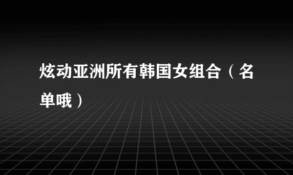 炫动亚洲所有韩国女组合（名单哦）