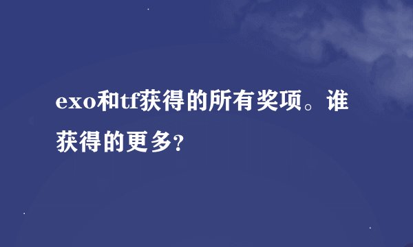 exo和tf获得的所有奖项。谁获得的更多？