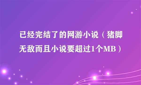 已经完结了的网游小说（猪脚无敌而且小说要超过1个MB）