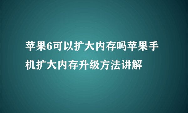 苹果6可以扩大内存吗苹果手机扩大内存升级方法讲解