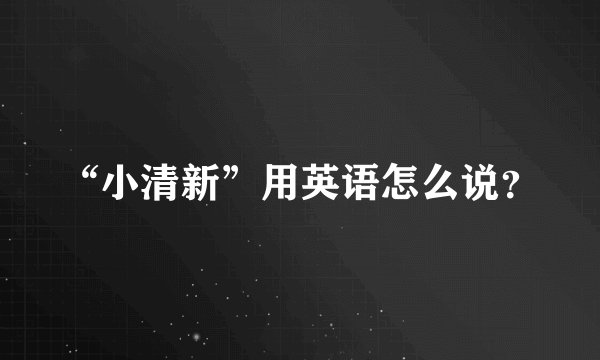 “小清新”用英语怎么说？