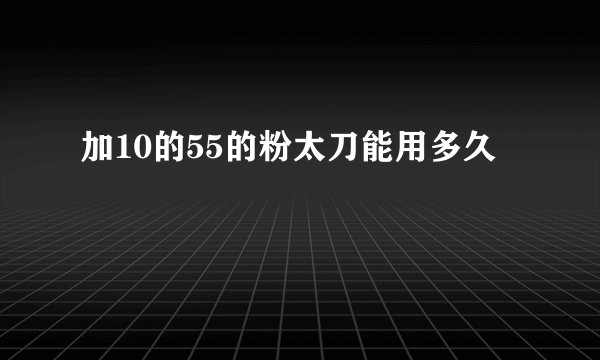 加10的55的粉太刀能用多久
