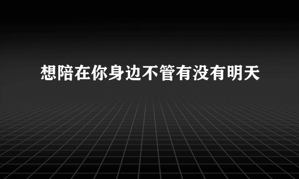 想陪在你身边不管有没有明天