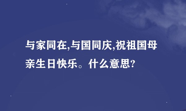 与家同在,与国同庆,祝祖国母亲生日快乐。什么意思?