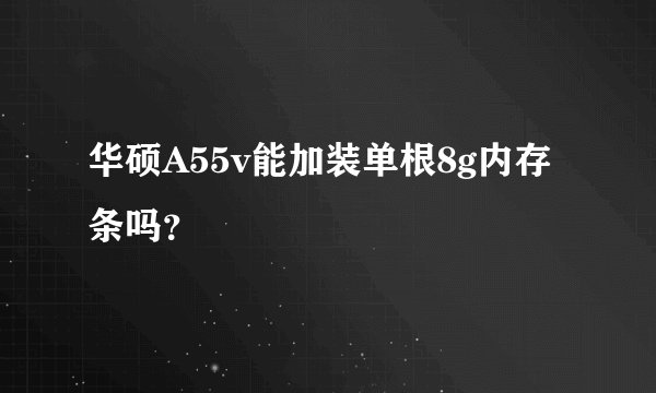 华硕A55v能加装单根8g内存条吗？