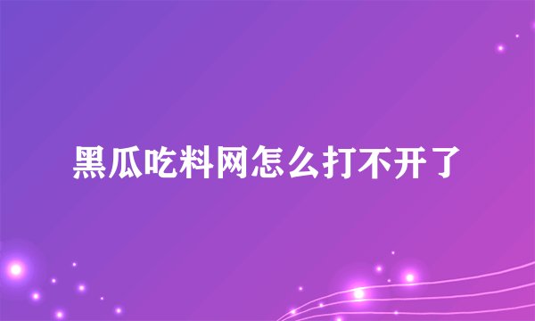 黑瓜吃料网怎么打不开了