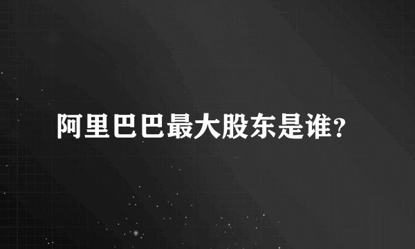阿里巴巴最大股东是谁？