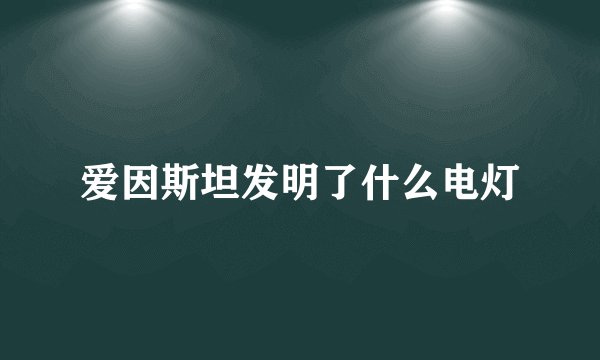 爱因斯坦发明了什么电灯