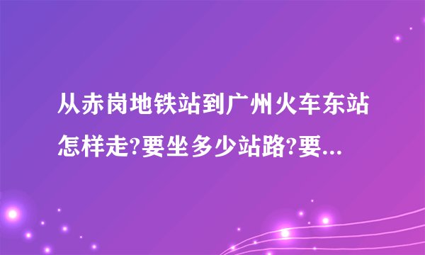 从赤岗地铁站到广州火车东站怎样走?要坐多少站路?要多长时间?