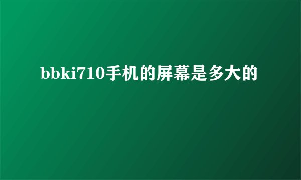 bbki710手机的屏幕是多大的