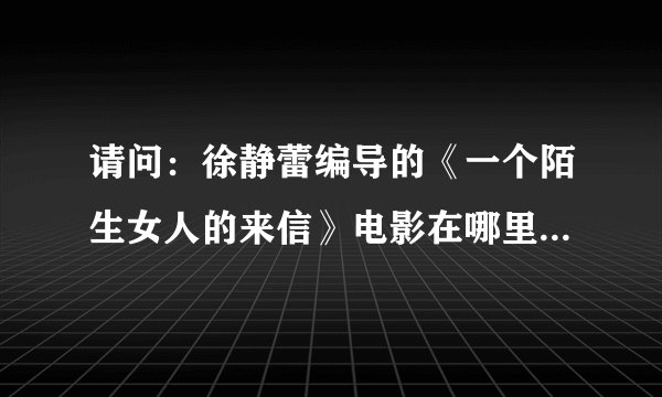请问：徐静蕾编导的《一个陌生女人的来信》电影在哪里能下载看到？请提供链接！