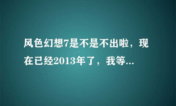 风色幻想7是不是不出啦，现在已经2013年了，我等了6年啊