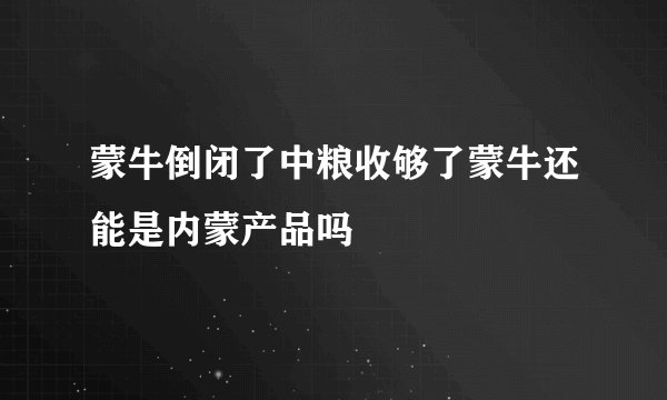 蒙牛倒闭了中粮收够了蒙牛还能是内蒙产品吗
