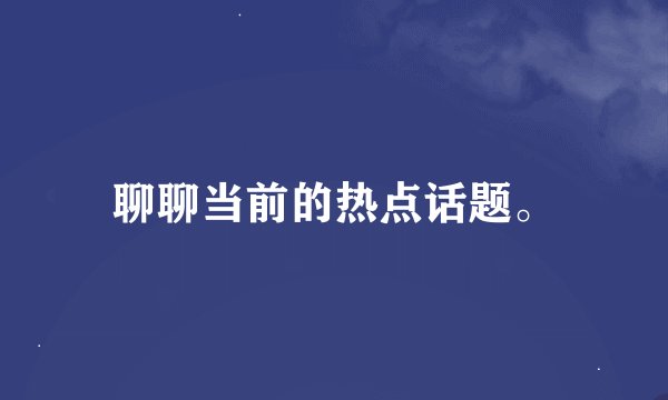聊聊当前的热点话题。